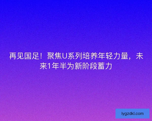 再见国足!聚焦U系列培养年轻力量,未来1年半为新阶段蓄力 再见国足!聚焦U系列培养年轻力量,未来1年半为新阶段蓄力