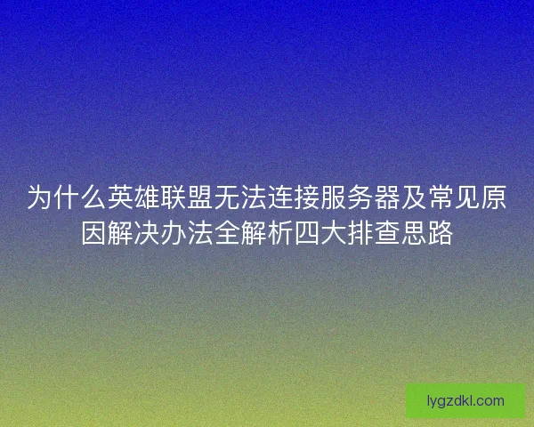 为什么英雄联盟无法连接服务器及常见原因解决办法全解析四大排查思路