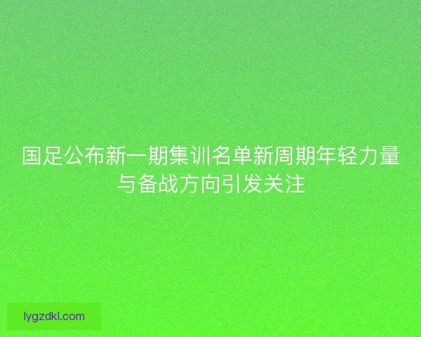 国足公布新一期集训名单新周期年轻力量与备战方向引发关注