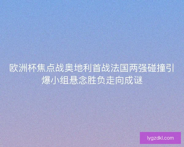 欧洲杯焦点战奥地利首战法国两强碰撞引爆小组悬念胜负走向成谜