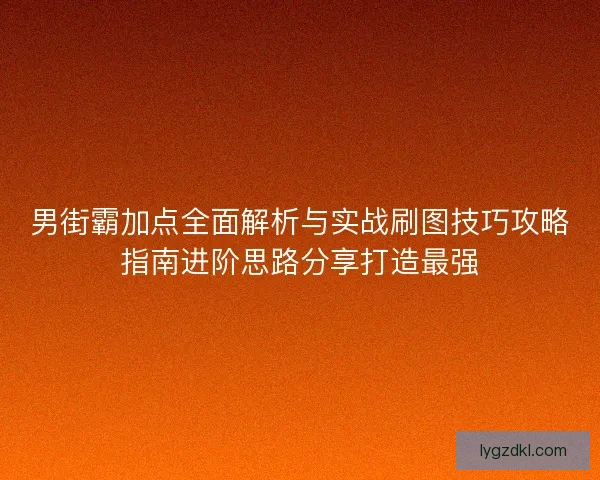 男街霸加点全面解析与实战刷图技巧攻略指南进阶思路分享打造最强 男街霸加点全面解析与实战刷图技巧攻略指南进阶思路分享打造最强