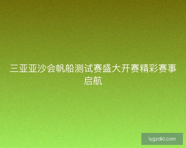 三亚亚沙会帆船测试赛盛大开赛精彩赛事启航