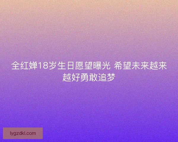 全红婵18岁生日愿望曝光 希望未来越来越好勇敢追梦