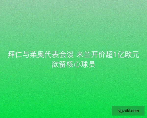 拜仁与莱奥代表会谈 米兰开价超1亿欧元欲留核心球员