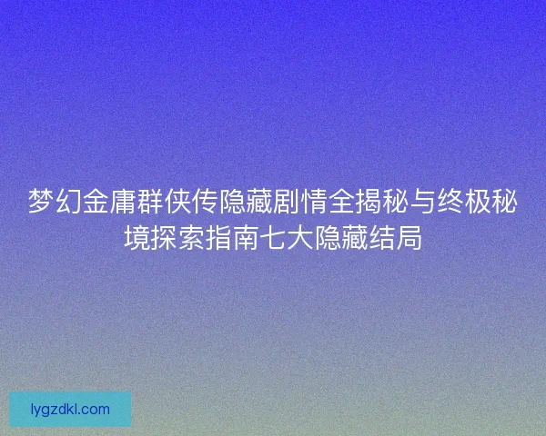 梦幻金庸群侠传隐藏剧情全揭秘与终极秘境探索指南七大隐藏结局