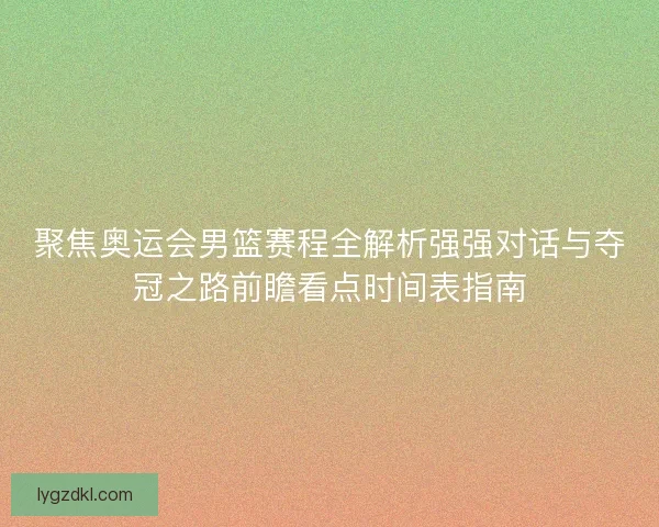 聚焦奥运会男篮赛程全解析强强对话与夺冠之路前瞻看点时间表指南
