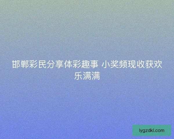 邯郸彩民分享体彩趣事 小奖频现收获欢乐满满 邯郸彩民分享体彩趣事 小奖频现收获欢乐满满