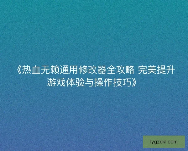 《热血无赖通用修改器全攻略 完美提升游戏体验与操作技巧》