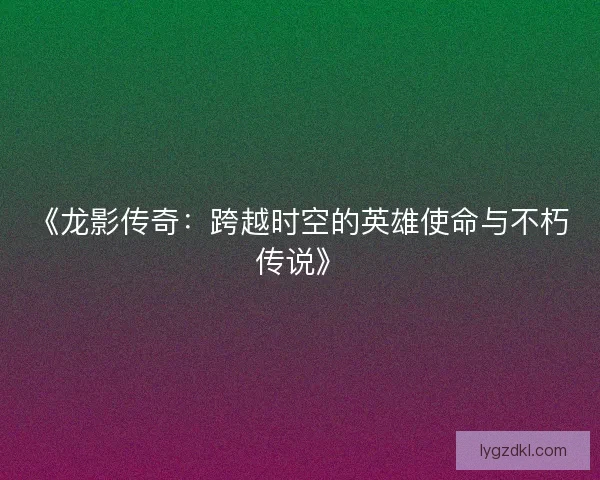 《龙影传奇:跨越时空的英雄使命与不朽传说》 《龙影传奇:跨越时空的英雄使命与不朽传说》