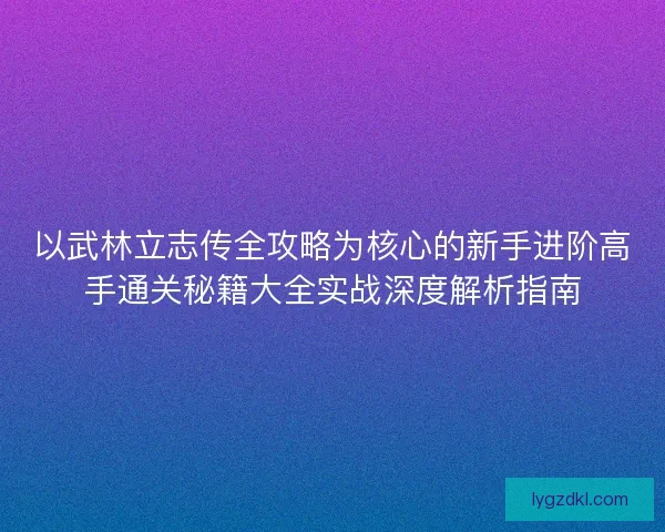 以武林立志传全攻略为核心的新手进阶高手通关秘籍大全实战深度解析指南