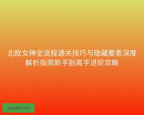 北欧女神全流程通关技巧与隐藏要素深度解析指南新手到高手进阶攻略