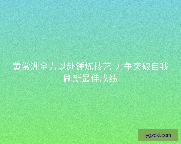 黄常洲全力以赴锤炼技艺 力争突破自我刷新最佳成绩
