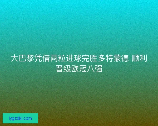 大巴黎凭借两粒进球完胜多特蒙德 顺利晋级欧冠八强