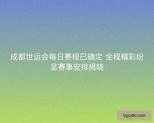 成都世运会每日赛程已确定 全程精彩纷呈赛事安排揭晓
