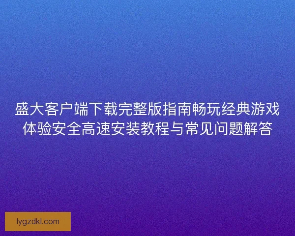 盛大客户端下载完整版指南畅玩经典游戏体验安全高速安装教程与常见问题解答