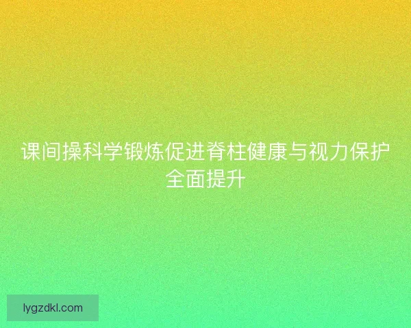 课间操科学锻炼促进脊柱健康与视力保护全面提升