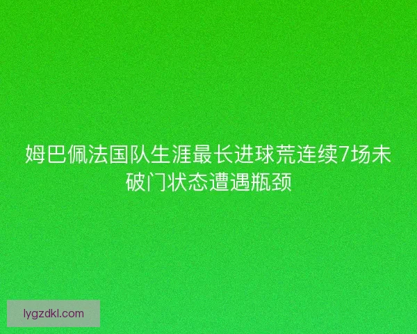姆巴佩法国队生涯最长进球荒连续7场未破门状态遭遇瓶颈 姆巴佩法国队生涯最长进球荒连续7场未破门状态遭遇瓶颈