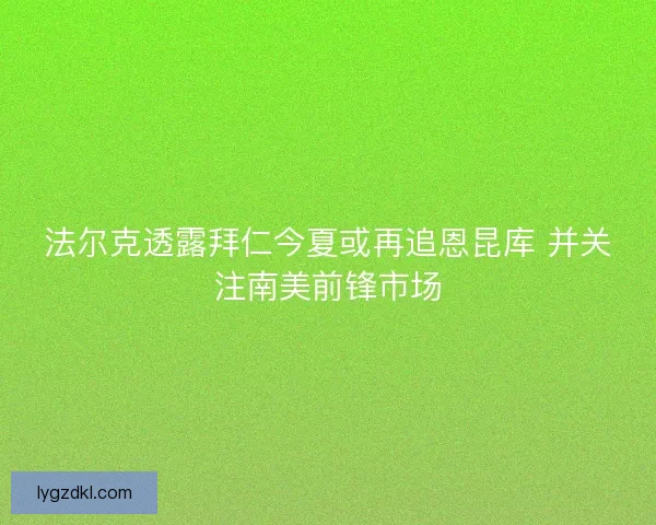 法尔克透露拜仁今夏或再追恩昆库 并关注南美前锋市场