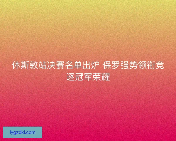 休斯敦站决赛名单出炉 保罗强势领衔竞逐冠军荣耀