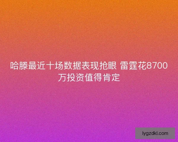 哈滕最近十场数据表现抢眼 雷霆花8700万投资值得肯定