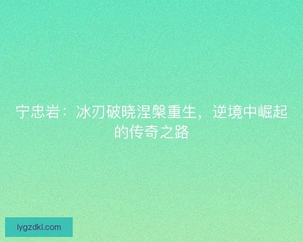 宁忠岩：冰刃破晓涅槃重生，逆境中崛起的传奇之路