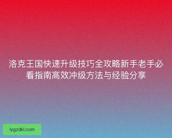 洛克王国快速升级技巧全攻略新手老手必看指南高效冲级方法与经验分享