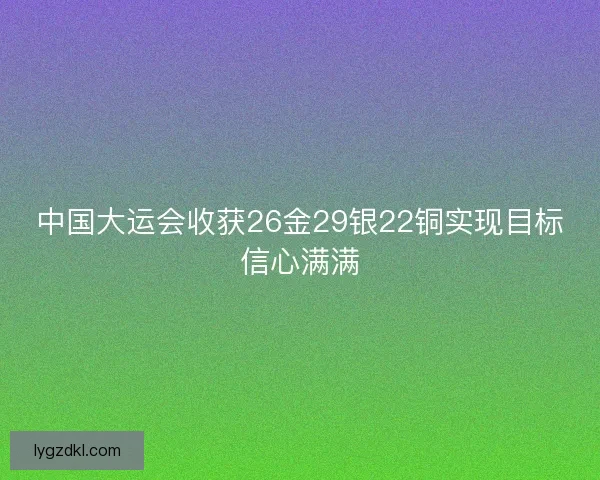 中国大运会收获26金29银22铜实现目标信心满满
