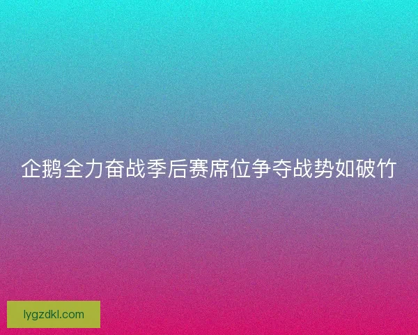企鹅全力奋战季后赛席位争夺战势如破竹