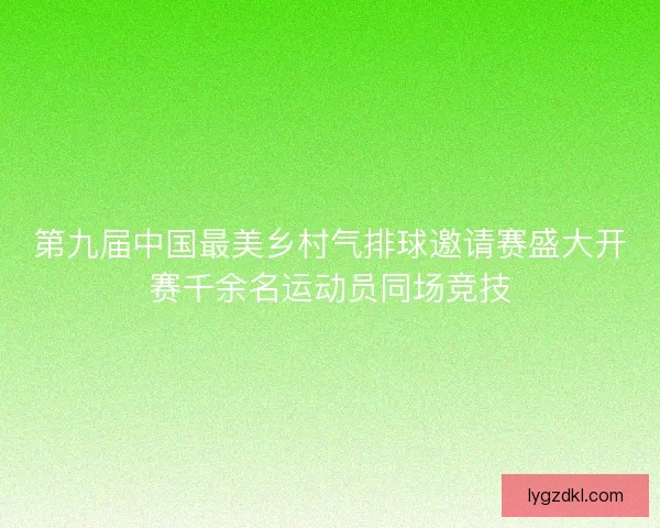 第九届中国最美乡村气排球邀请赛盛大开赛千余名运动员同场竞技