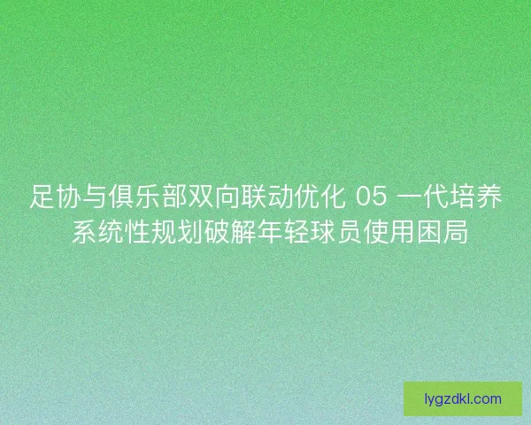 足协与俱乐部双向联动优化 05 一代培养 系统性规划破解年轻球员使用困局