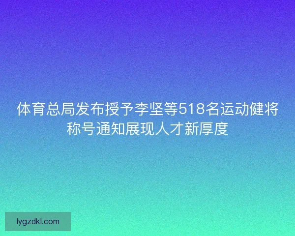体育总局发布授予李坚等518名运动健将称号通知展现人才新厚度