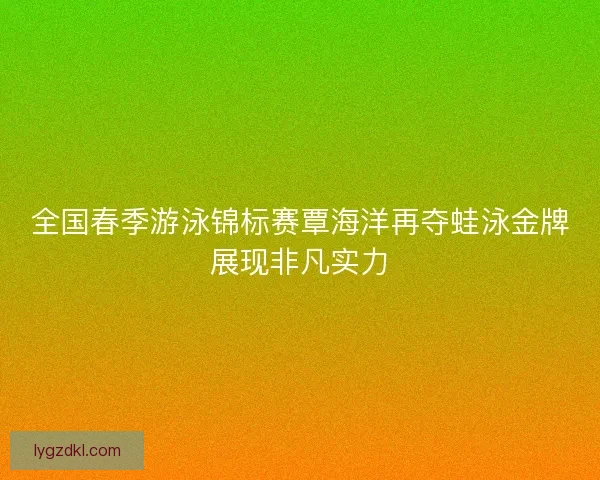 全国春季游泳锦标赛覃海洋再夺蛙泳金牌展现非凡实力 全国春季游泳锦标赛覃海洋再夺蛙泳金牌展现非凡实力